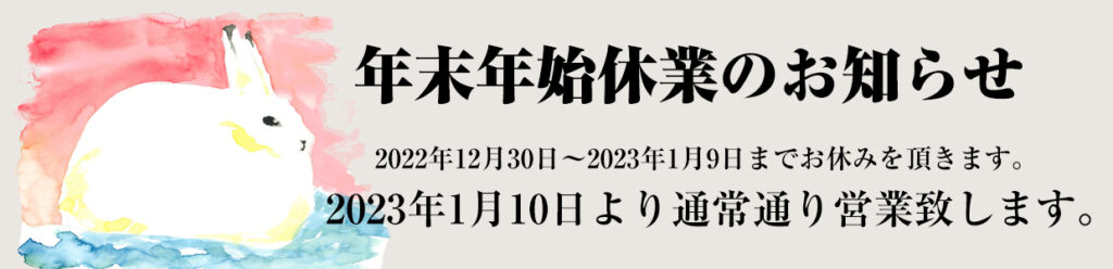 年末年始休業のおしらせ2022年12月30日～2023年1月9日までお休みを頂きます。2023年1月10日より通常通り営業致します。